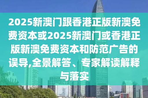 2025新澳門跟香港正版新澳免費(fèi)資本或2025新澳門或香港正版新澳免費(fèi)資本和防范廣告的誤導(dǎo),全景解答、專家解讀解釋與落實(shí)