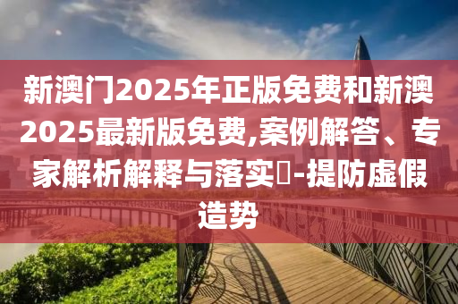新澳門(mén)2025年正版免費(fèi)和新澳2025最新版免費(fèi),案例解答、專家解析解釋與落實(shí)?-提防虛假造勢(shì)