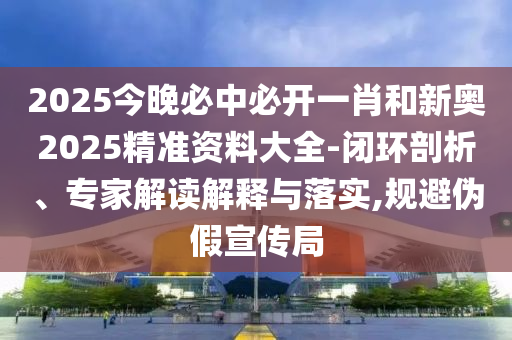 2025今晚必中必開一肖和新奧2025精準資料大全-閉環(huán)剖析、專家解讀解釋與落實,規(guī)避偽假宣傳局