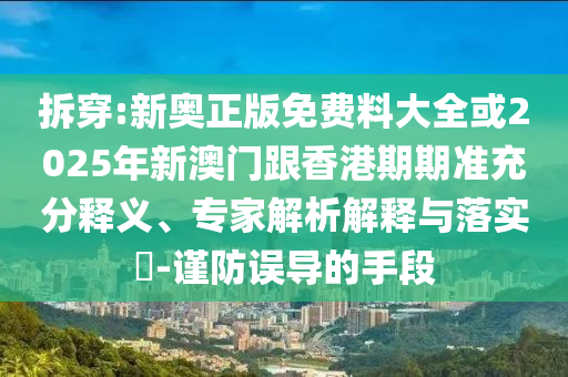拆穿:新奧正版免費料大全或2025年新澳門跟香港期期準充分釋義、專家解析解釋與落實?-謹防誤導(dǎo)的手段