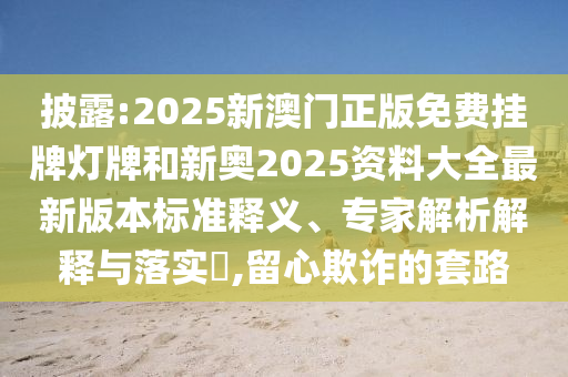披露:2025新澳門正版免費(fèi)掛牌燈牌和新奧2025資料大全最新版本標(biāo)準(zhǔn)釋義、專家解析解釋與落實(shí)?,留心欺詐的套路