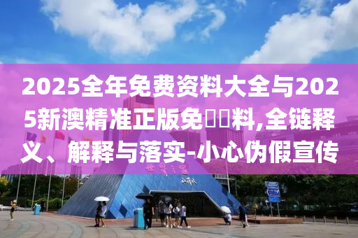 2025全年免費資料大全與2025新澳精準正版免費資料,全鏈釋義、解釋與落實-小心偽假宣傳