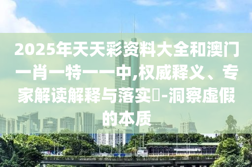2025年天天彩資料大全和澳門(mén)一肖一特一一中,權(quán)威釋義、專家解讀解釋與落實(shí)?-洞察虛假的本質(zhì)