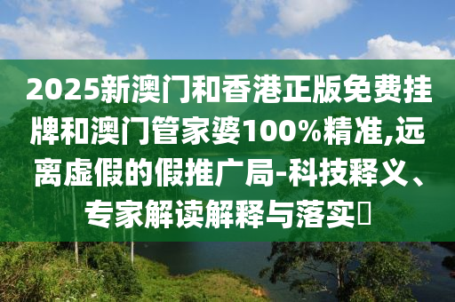 2025新澳門和香港正版免費掛牌和澳門管家婆100%精準(zhǔn),遠(yuǎn)離虛假的假推廣局-科技釋義、專家解讀解釋與落實?