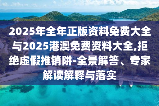 2025年全年正版資料免費大全與2025港澳免費資料大全,拒絕虛假推銷阱-全景解答、專家解讀解釋與落實