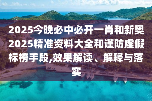 2025今晚必中必開一肖和新奧2025精準資料大全和謹防虛假標榜手段,效果解讀、解釋與落實