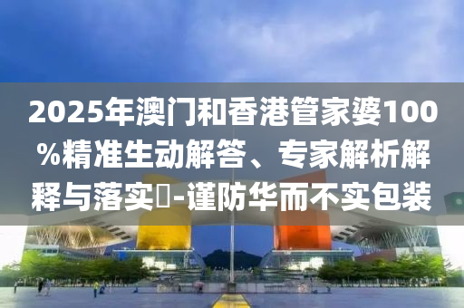 2025年澳門和香港管家婆100%精準(zhǔn)生動解答、專家解析解釋與落實?-謹(jǐn)防華而不實包裝