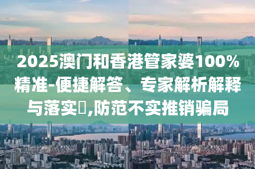 2025澳門和香港管家婆100%精準(zhǔn)-便捷解答、專家解析解釋與落實?,防范不實推銷騙局