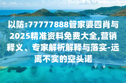 以防:77777888管家婆四肖與2025精準(zhǔn)資料免費(fèi)大全,營銷釋義、專家解析解釋與落實-遠(yuǎn)離不實的空頭諾