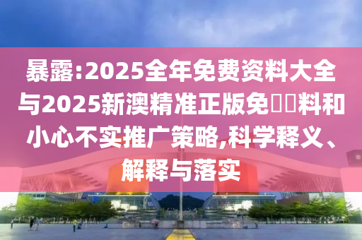 暴露:2025全年免費資料大全與2025新澳精準正版免費資料和小心不實推廣策略,科學(xué)釋義、解釋與落實