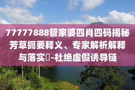 77777888管家婆四肖四碼揭秘芳草扼要釋義、專家解析解釋與落實?-杜絕虛假誘導鏈