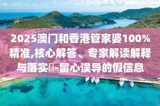 2025澳門和香港管家婆100%精準(zhǔn),核心解答、專家解讀解釋與落實?-留心誤導(dǎo)的假信息