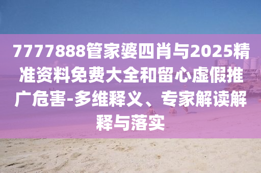 7777888管家婆四肖與2025精準(zhǔn)資料免費(fèi)大全和留心虛假推廣危害-多維釋義、專家解讀解釋與落實(shí)